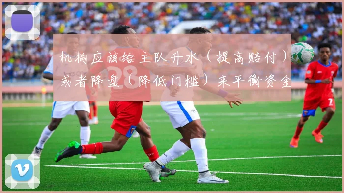机构应该给主队升水（提高赔付）或者降盘（降低门槛）来平衡资金