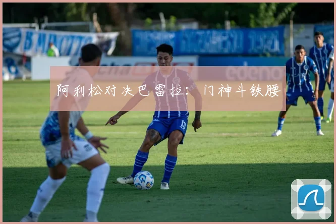 阿利松对决巴雷拉：门神斗铁腰