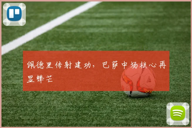佩德里传射建功，巴萨中场核心再显锋芒