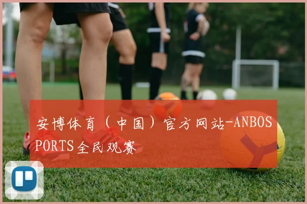 安博体育（中国）官方网站-ANBOSPORTS全民观赛