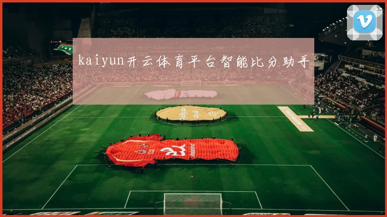 kaiyun开云体育平台智能比分助手