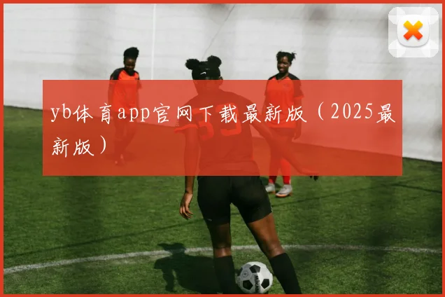 yb体育app官网下载最新版（2025最新版）