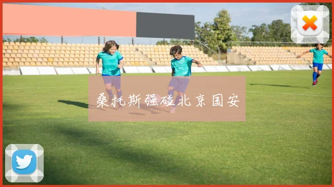 桑托斯强碰北京国安
