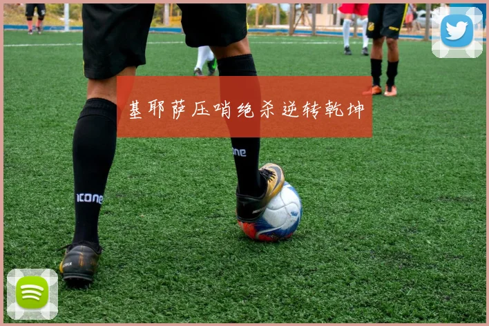 基耶萨压哨绝杀逆转乾坤
