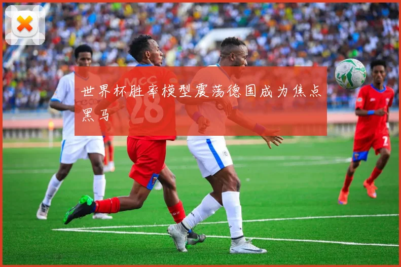 世界杯胜率模型震荡德国成为焦点黑马