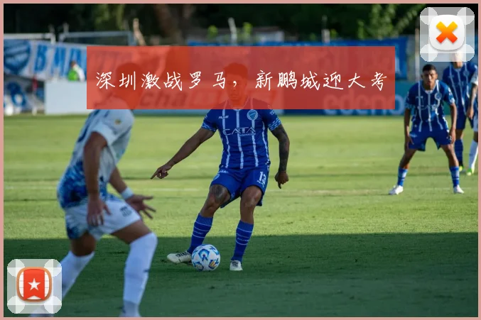 深圳激战罗马，新鹏城迎大考