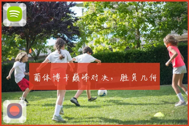 葡体博卡巅峰对决，胜负几何