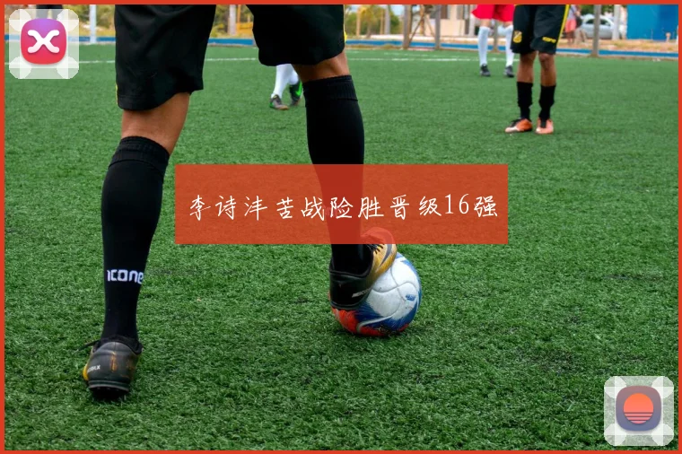 李诗沣苦战险胜晋级16强