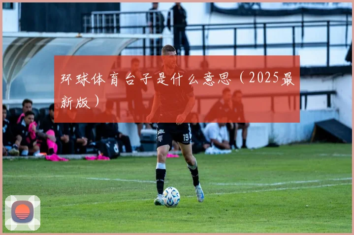 环球体育台子是什么意思（2025最新版）