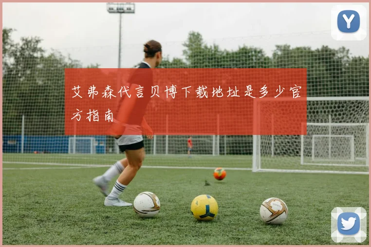 艾弗森代言贝博下载地址是多少官方指南