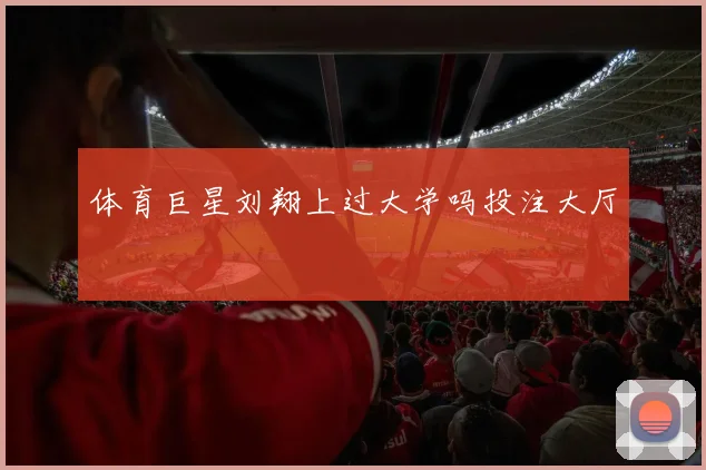 体育巨星刘翔上过大学吗投注大厅