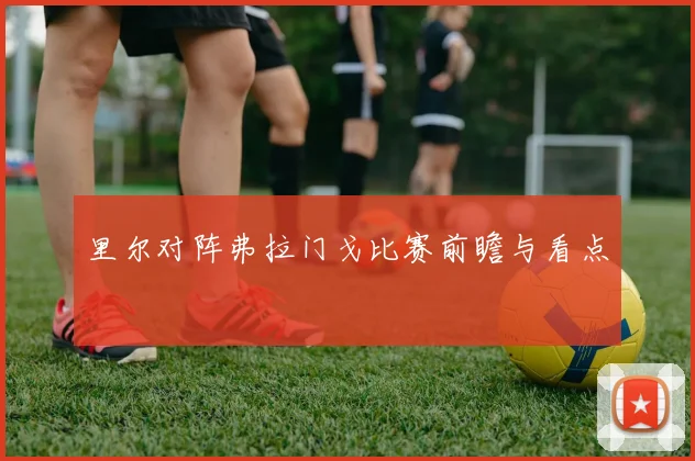 里尔对阵弗拉门戈比赛前瞻与看点