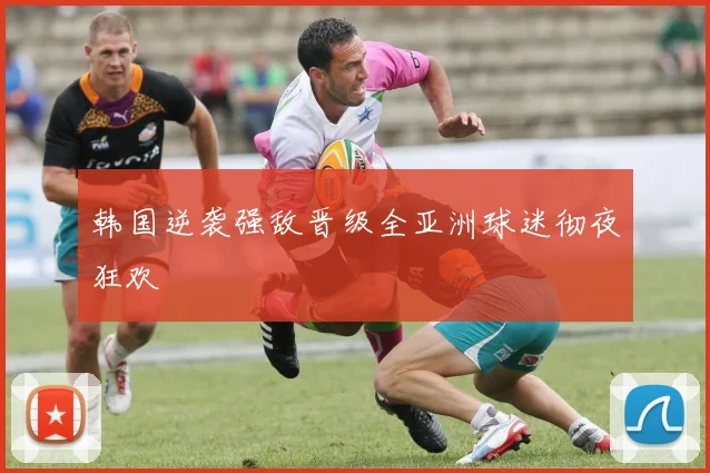韩国逆袭强敌晋级全亚洲球迷彻夜狂欢
