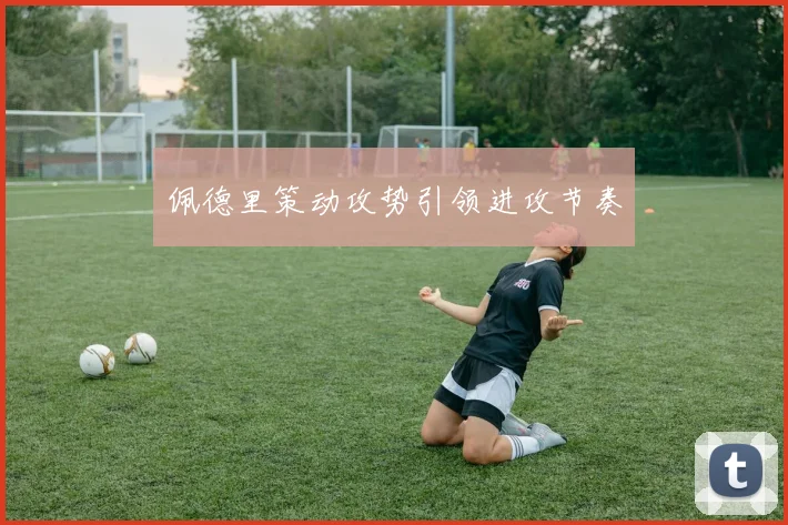 佩德里策动攻势引领进攻节奏