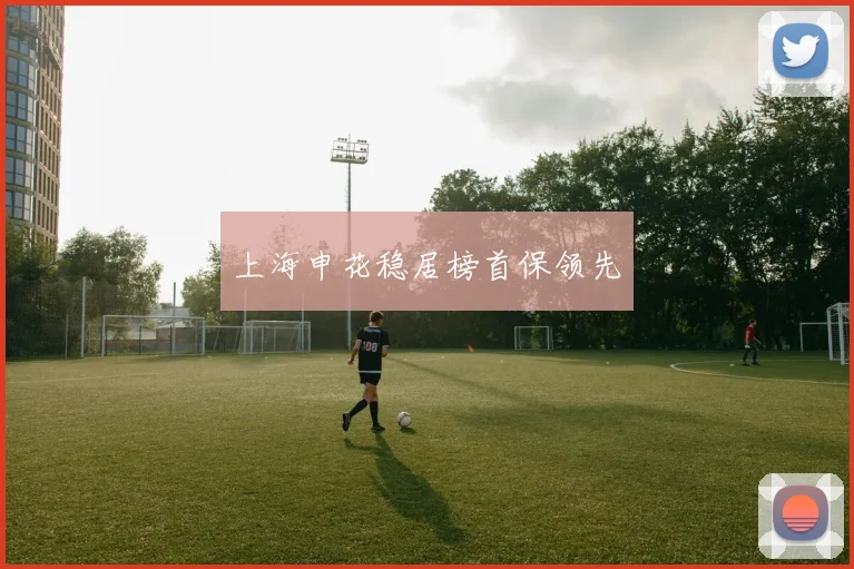 上海申花稳居榜首保领先