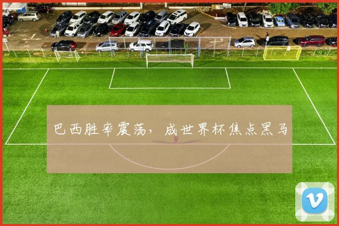 巴西胜率震荡，成世界杯焦点黑马