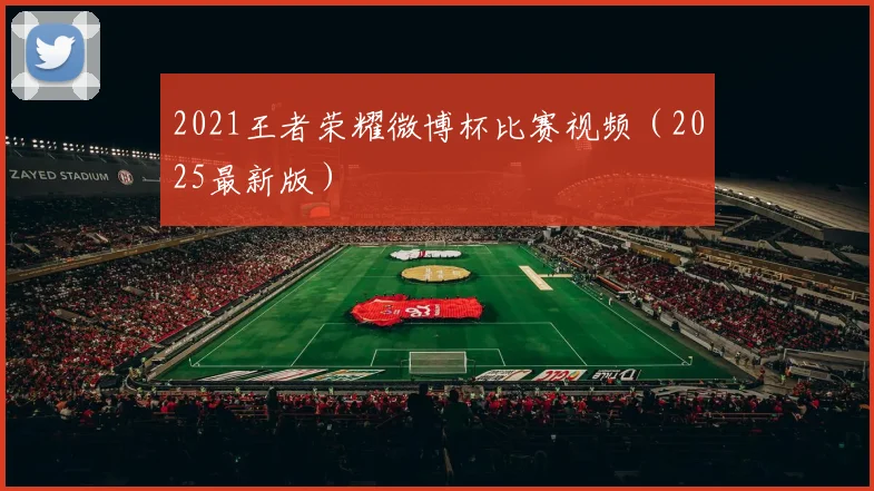 2021王者荣耀微博杯比赛视频（2025最新版）