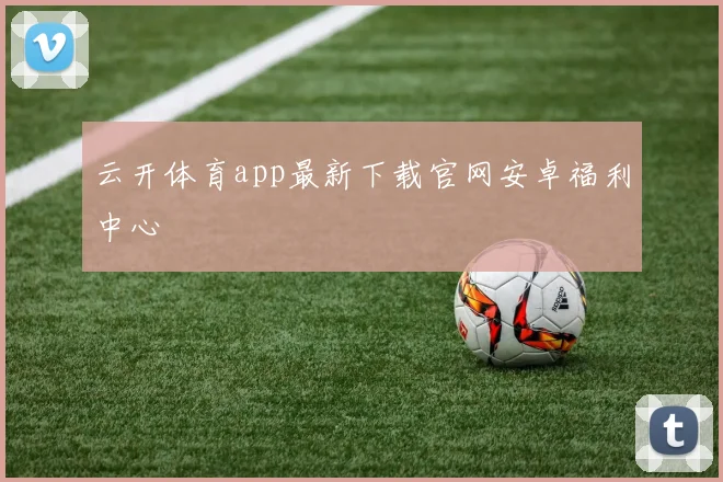 云开体育app最新下载官网安卓福利中心