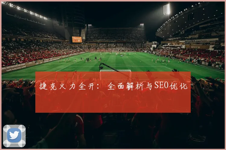 捷克火力全开：全面解析与SEO优化