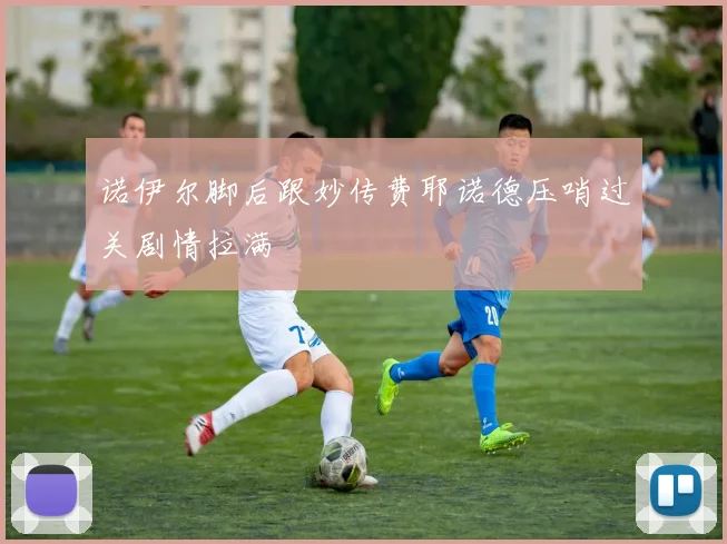 诺伊尔脚后跟妙传费耶诺德压哨过关剧情拉满