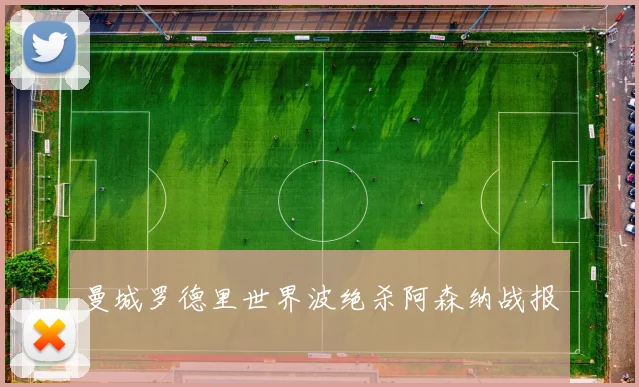 曼城罗德里世界波绝杀阿森纳战报