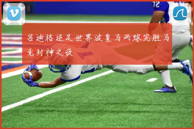 吕迪格逆足世界波皇马两球完胜马竞封神之夜