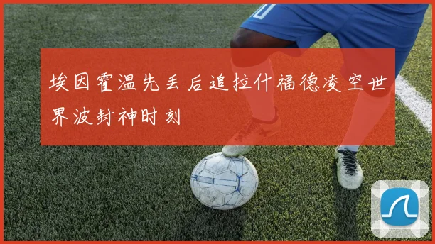 埃因霍温先丢后追拉什福德凌空世界波封神时刻