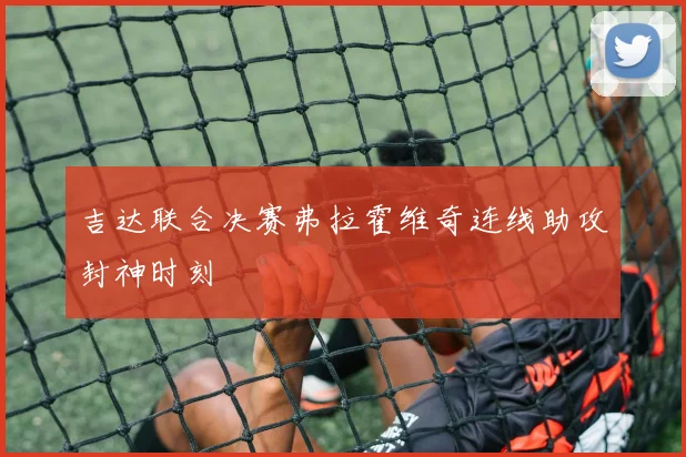 吉达联合决赛弗拉霍维奇连线助攻封神时刻