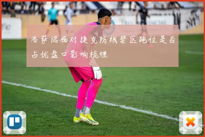 洛萨诺面对捷克防线禁区跑位是否占优盘口影响梳理