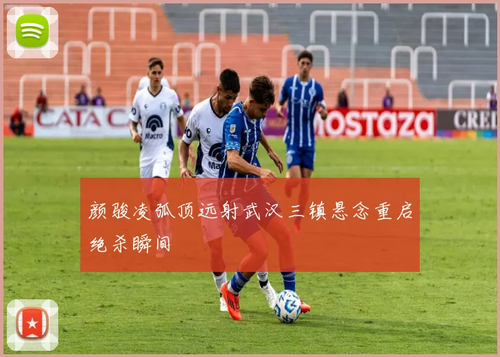 颜骏凌弧顶远射武汉三镇悬念重启绝杀瞬间
