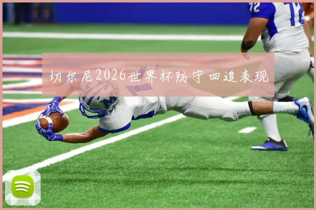 切尔尼2026世界杯防守回追表现