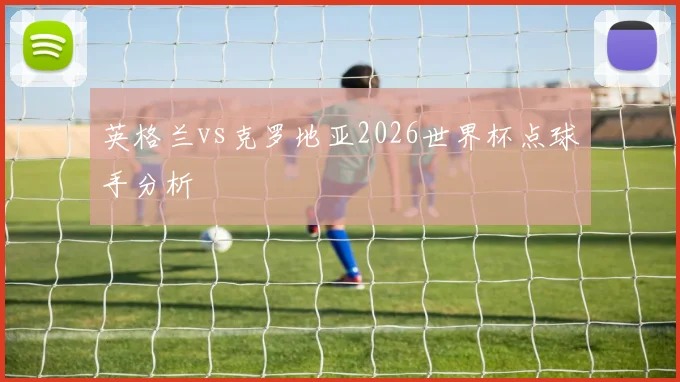 英格兰vs克罗地亚2026世界杯点球手分析