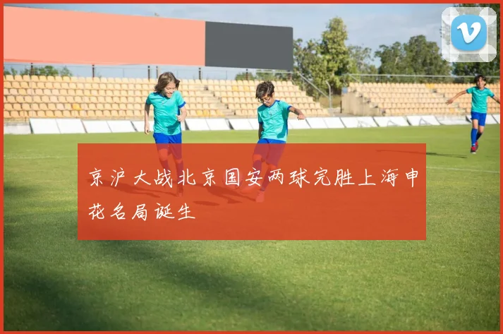 京沪大战北京国安两球完胜上海申花名局诞生