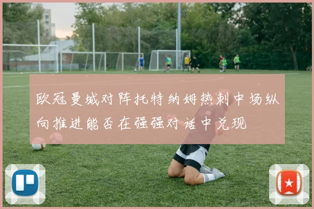 欧冠曼城对阵托特纳姆热刺中场纵向推进能否在强强对话中兑现
