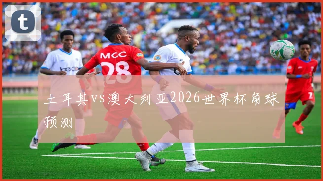 土耳其vs澳大利亚2026世界杯角球预测