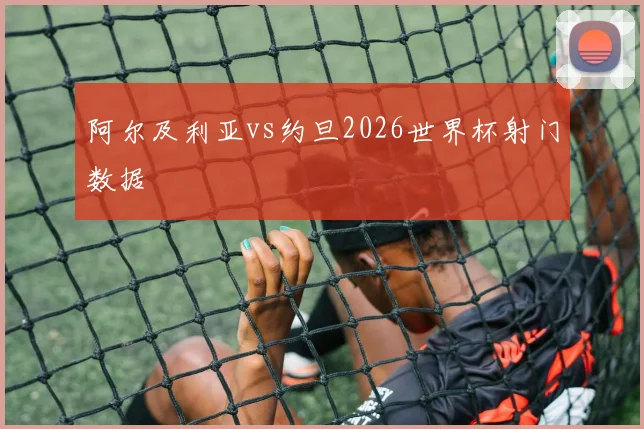 阿尔及利亚vs约旦2026世界杯射门数据