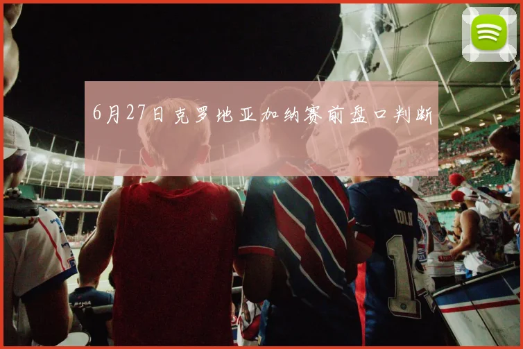 6月27日克罗地亚加纳赛前盘口判断