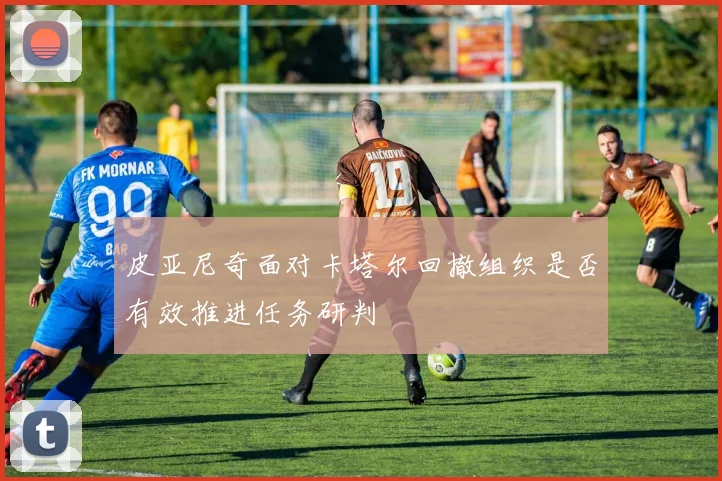 皮亚尼奇面对卡塔尔回撤组织是否有效推进任务研判