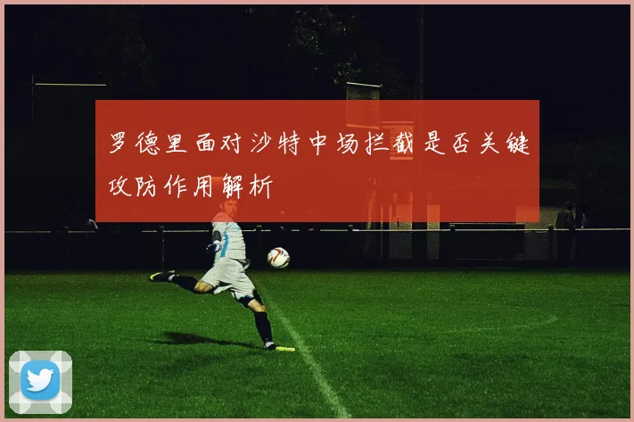 罗德里面对沙特中场拦截是否关键攻防作用解析