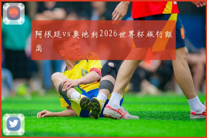 阿根廷vs奥地利2026世界杯旅行距离