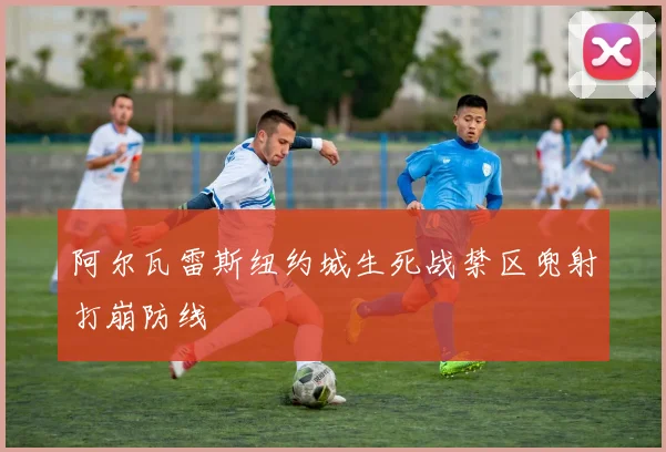 阿尔瓦雷斯纽约城生死战禁区兜射打崩防线