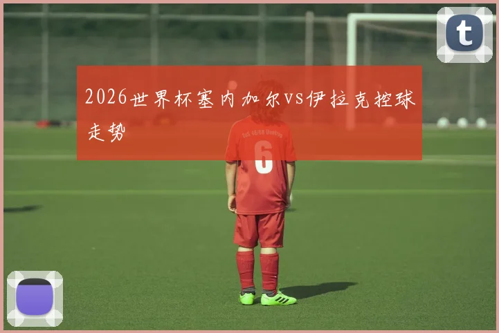 2026世界杯塞内加尔vs伊拉克控球走势