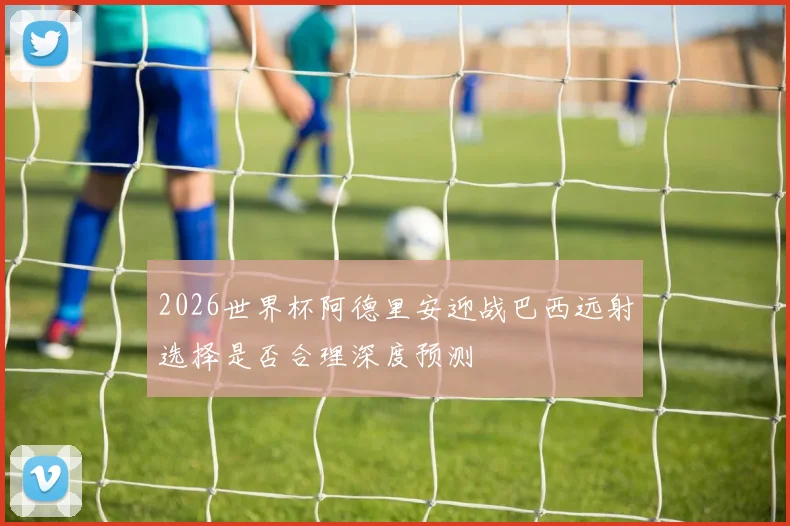 2026世界杯阿德里安迎战巴西远射选择是否合理深度预测