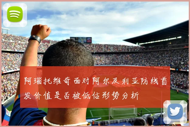 阿瑙托维奇面对阿尔及利亚防线首发价值是否被低估形势分析