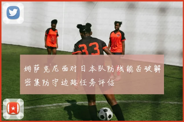 姆萨克尼面对日本队防线能否破解密集防守边路任务评估