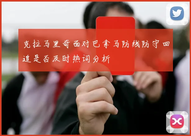克拉马里奇面对巴拿马防线防守回追是否及时热词分析