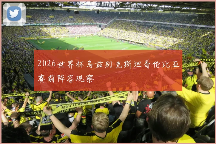 2026世界杯乌兹别克斯坦哥伦比亚赛前阵容观察