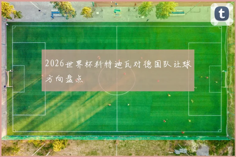 2026世界杯科特迪瓦对德国队让球方向盘点