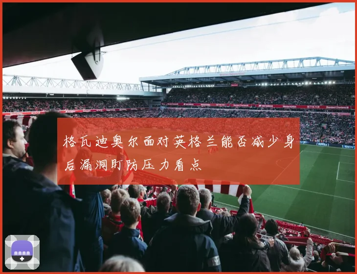 格瓦迪奥尔面对英格兰能否减少身后漏洞盯防压力看点