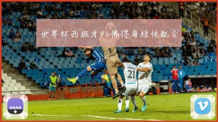 世界杯西班牙vs佛得角短传配合
